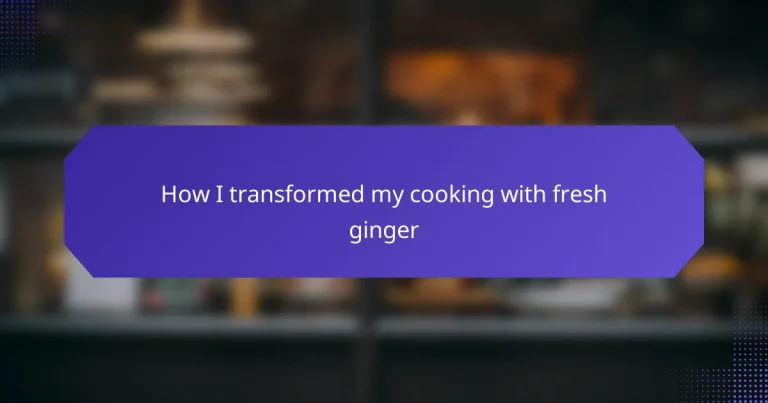 How I transformed my cooking with fresh ginger
