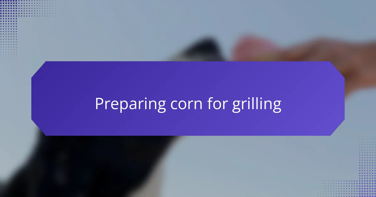 Preparing corn for grilling