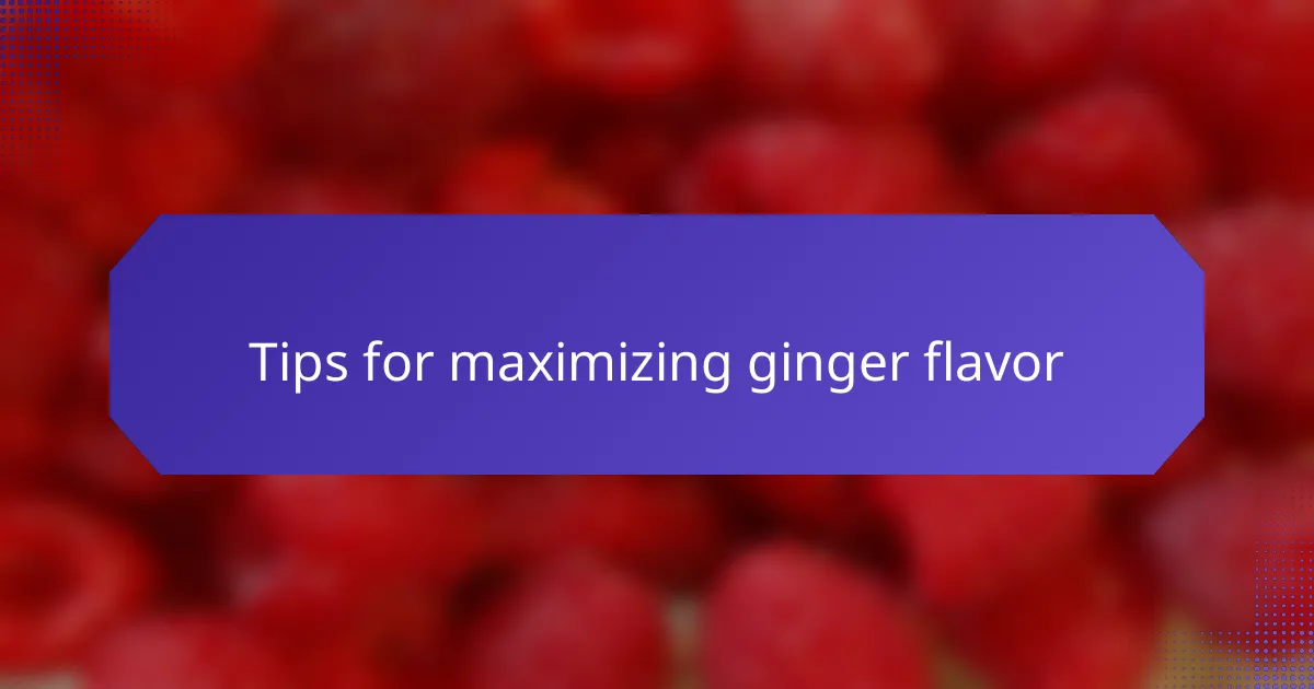 Tips for maximizing ginger flavor