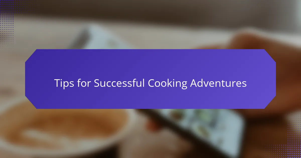 Tips for Successful Cooking Adventures